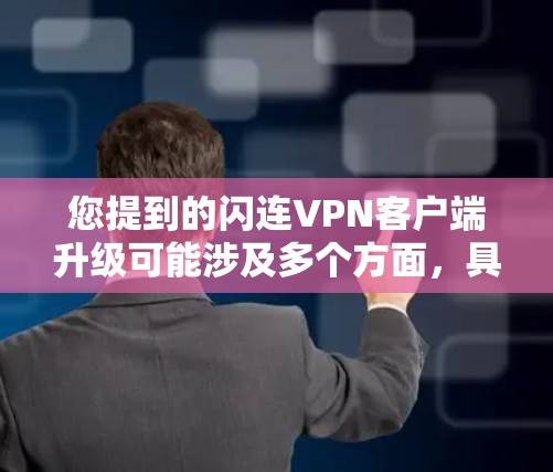 您提到的闪连VPN客户端升级可能涉及多个方面,具体升级内容取决于您对闪连VPN客户端的具体需求。以下是关于闪连VPN客户端升级的一些常见问题和解决方案 您提到的闪连VPN客户端升级可能涉及多个方面,具体升级内容取决于您对闪连VPN客户端的具体需求。以下是关于闪连VPN客户端升级的一些常见问题和解决方案