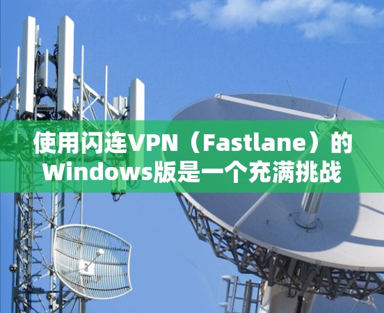 使用闪连VPN(Fastlane)的Windows版是一个充满挑战和机遇的体验,但只要掌握了正确的步骤和配置,就能轻松上手。以下是一步步的指南,帮助你顺利使用闪连VPN 使用闪连VPN(Fastlane)的Windows版是一个充满挑战和机遇的体验,但只要掌握了正确的步骤和配置,就能轻松上手。以下是一步步的指南,帮助你顺利使用闪连VPN