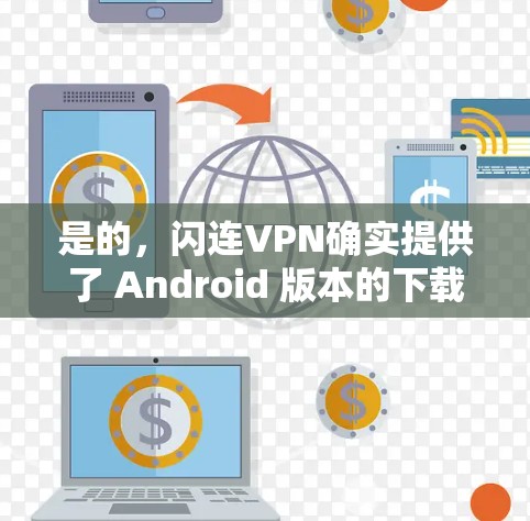 是的，闪连VPN确实提供了 Android 版本的下载选项。以下是获取闪连VPN Android 版本的步骤