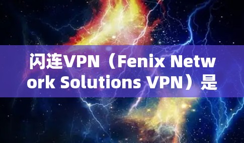 闪连VPN（Fenix Network Solutions VPN）是一款专注于提供VPN服务的公司，主要产品包括Fenix VPN和Fenix Cloud。以下是关于闪连VPN的功能评测