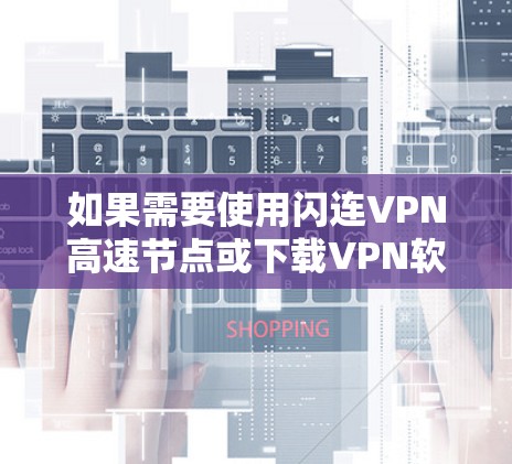 如果需要使用闪连VPN高速节点或下载VPN软件，以下是一些建议和信息