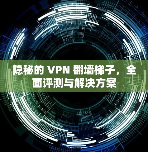 隐秘的 VPN 翻墙梯子,全面评测与解决方案 隐秘的 VPN 翻墙梯子,全面评测与解决方案