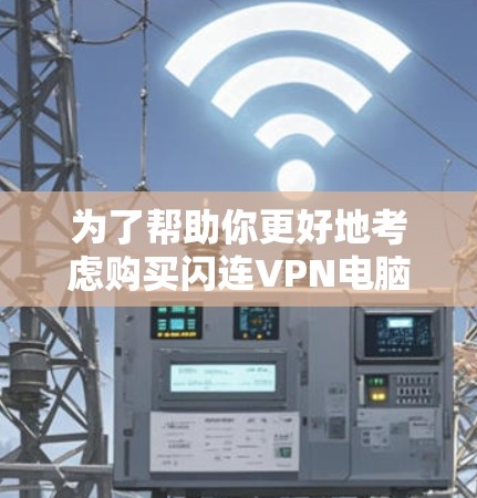 为了帮助你更好地考虑购买闪连VPN电脑版，以下是一个结构化的推荐和使用指南