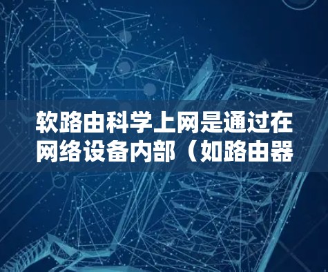 软路由科学上网是通过在网络设备内部(如路由器或交换机)动态调整数据路由,以提高网络的灵活性和效率。以下是软路由科学上网的详细介绍 软路由科学上网是通过在网络设备内部(如路由器或交换机)动态调整数据路由,以提高网络的灵活性和效率。以下是软路由科学上网的详细介绍