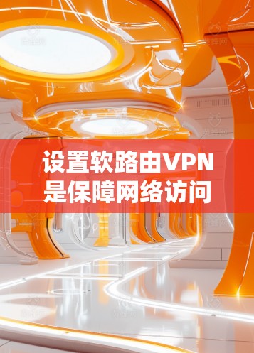 设置软路由VPN是保障网络访问安全和稳定的重要方式。以下是一步步的指导，帮助您实现您的目标
