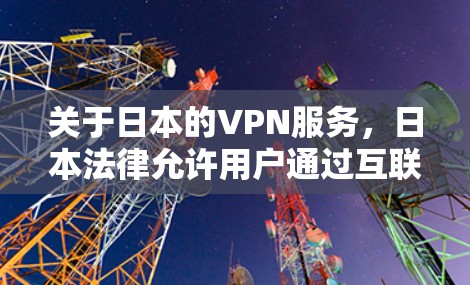 关于日本的VPN服务，日本法律允许用户通过互联网访问其他国家或地区的网络服务，但用户仍需遵守日本网络安全法和日本网络安全法实施条例等法规。以下是一些关键点