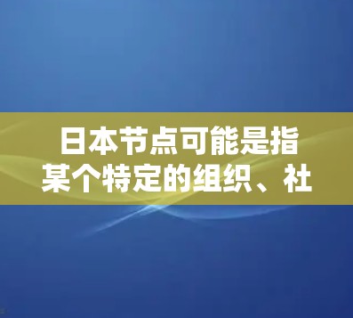 日本节点可能是指某个特定的组织、社区或项目，具体含义需要进一步确认。以下是一些可能的解释