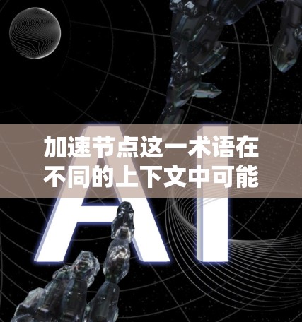 加速节点这一术语在不同的上下文中可能有不同的含义。以下是一些可能的解释