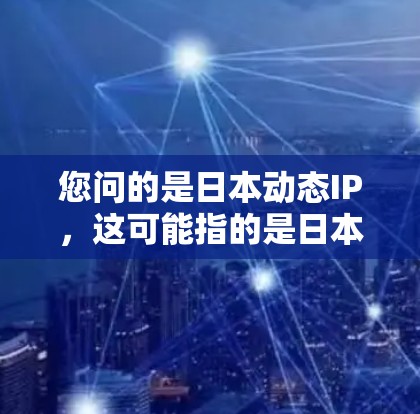 您问的是日本动态IP,这可能指的是日本在网络管理、网络设备配置或网络协议方面的一些动态IP相关的内容。如果您能提供更多上下文或具体问题,我可以更好地帮助您解答 您问的是日本动态IP,这可能指的是日本在网络管理、网络设备配置或网络协议方面的一些动态IP相关的内容。如果您能提供更多上下文或具体问题,我可以更好地帮助您解答