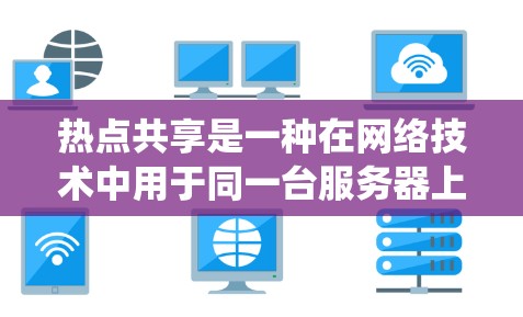 热点共享是一种在网络技术中用于同一台服务器上不同用户共享资源的技术，通常指同一台服务器上不同用户共享内存、文件系统或数据库等资源。以下是关于热点共享的详细信息