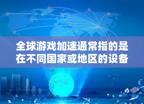 全球游戏加速通常指的是在不同国家或地区的设备上运行游戏时，如何利用加速技术提高游戏性能或运行效率。然而，全球加速可能存在一些挑战，尤其是在硬件兼容性和技术限制方面