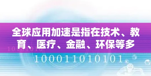 全球应用加速是指在技术、教育、医疗、金融、环保等多个领域,全球范围内的应用技术进步和应用效率提升。以下是一些具体的例子和影响 全球应用加速是指在技术、教育、医疗、金融、环保等多个领域,全球范围内的应用技术进步和应用效率提升。以下是一些具体的例子和影响