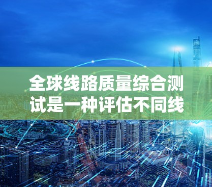 全球线路质量综合测试是一种评估不同线路质量的工具，通常基于多个指标和标准。以下是一个可能的分析和评估过程