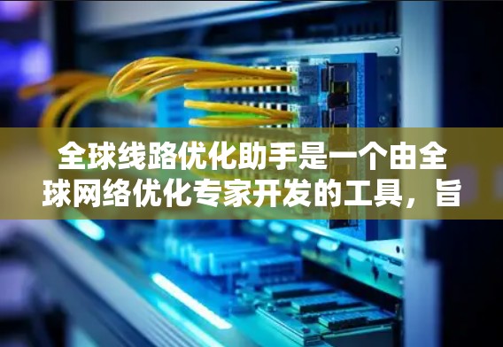 全球线路优化助手是一个由全球网络优化专家开发的工具，旨在优化全球网络的性能，提高数据传输效率。以下是一些关键功能和信息