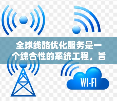 全球线路优化服务是一个综合性的系统工程,旨在提高交通网络的效率和安全性,以适应快速变化的全球交通需求。以下是对该主题的分步解释 全球线路优化服务是一个综合性的系统工程,旨在提高交通网络的效率和安全性,以适应快速变化的全球交通需求。以下是对该主题的分步解释