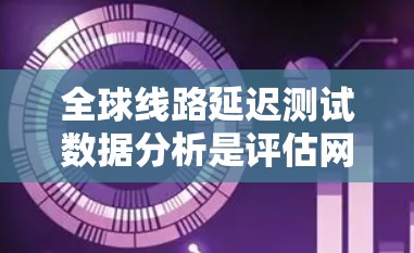 全球线路延迟测试数据分析是评估网络性能、优化网络架构和解决延迟问题的重要工具。以下是一个全面的分析方法，涵盖延迟测试的各个方面