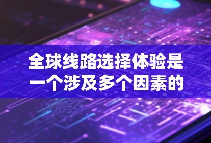全球线路选择体验是一个涉及多个因素的问题,包括导航软件、技术平台、地理位置、用户需求、地区特点等。以下是一些主要点,可以作为你的参考 全球线路选择体验是一个涉及多个因素的问题,包括导航软件、技术平台、地理位置、用户需求、地区特点等。以下是一些主要点,可以作为你的参考