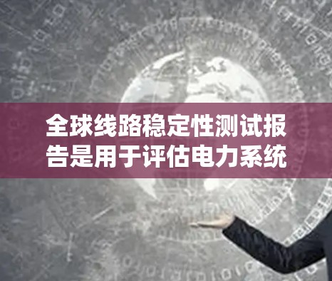 全球线路稳定性测试报告是用于评估电力系统或通信网络在不同环境条件下的稳定性、抗干扰能力以及对信号质量的影响的报告。这类报告通常包含以下内容和部分 全球线路稳定性测试报告是用于评估电力系统或通信网络在不同环境条件下的稳定性、抗干扰能力以及对信号质量的影响的报告。这类报告通常包含以下内容和部分