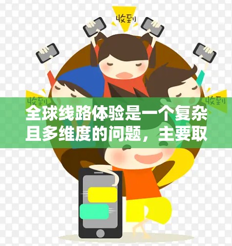 全球线路体验是一个复杂且多维度的问题，主要取决于用户或旅行者的目的地和偏好。以下是一些全球线路体验的分析，涵盖了从舒适度到安全性等多个方面