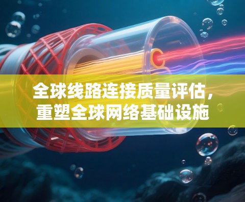 全球线路连接质量评估，重塑全球网络基础设施