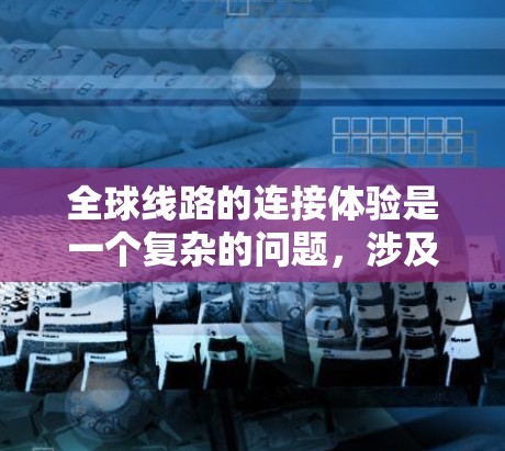 全球线路的连接体验是一个复杂的问题，涉及技术、设备、网络、用户反馈等多个方面。以下是对全球网络连接体验的分析和总结