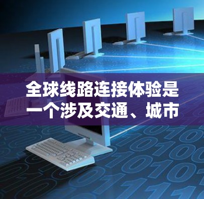 全球线路连接体验是一个涉及交通、城市规划和科技的复杂主题，具体取决于你的目标人群和需求。以下是一些可能涉及的方面，可以帮助你更好地理解全球线路连接体验