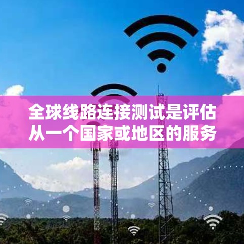 全球线路连接测试是评估从一个国家或地区的服务器到另一个国家或地区的服务器通信连接性能的重要方法。以下是一些关键点和步骤 全球线路连接测试是评估从一个国家或地区的服务器到另一个国家或地区的服务器通信连接性能的重要方法。以下是一些关键点和步骤