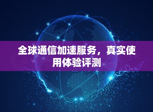 全球通信加速服务,真实使用体验评测 全球通信加速服务,真实使用体验评测