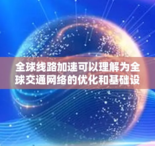 全球线路加速可以理解为全球交通网络的优化和基础设施的扩展，旨在提升交通效率、降低成本并改善出行体验。以下是关于全球线路加速的一些背景信息和相关进展
