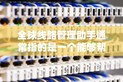 全球线路管理助手通常指的是一个能够帮助您管理、规划和维护全球线路的工具,可能包括电力线路、通信线路、铁路线路等的管理平台。以下是一些可能的功能和用途 全球线路管理助手通常指的是一个能够帮助您管理、规划和维护全球线路的工具,可能包括电力线路、通信线路、铁路线路等的管理平台。以下是一些可能的功能和用途