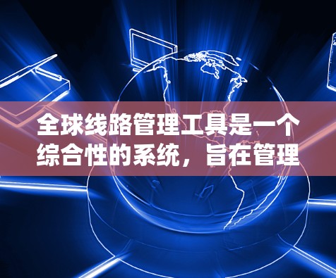 全球线路管理工具是一个综合性的系统，旨在管理全球范围内各种线路的规划、设计、运营、维护和管理。以下是几个主要领域和工具的介绍