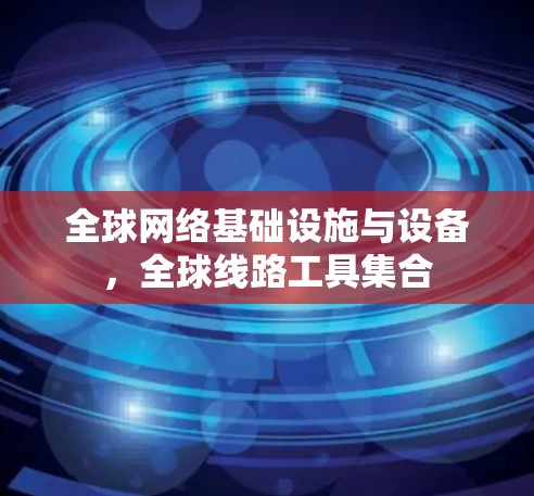 全球网络基础设施与设备，全球线路工具集合