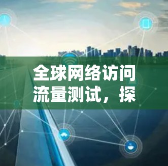 全球网络访问流量测试，探索网络连接的高效模式