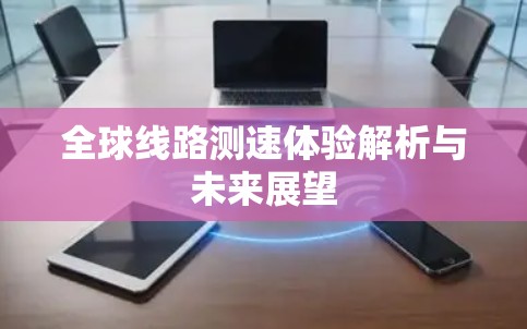 全球线路测速体验解析与未来展望 全球线路测速体验解析与未来展望