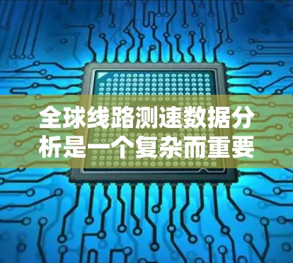 全球线路测速数据分析是一个复杂而重要的领域，旨在通过测量不同线路上的车辆速度信息来评估和预测道路、桥梁和铁路的安全状况。以下是对这一领域的一些关键点的总结