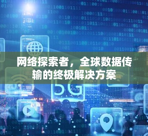 网络探索者,全球数据传输的终极解决方案 网络探索者,全球数据传输的终极解决方案