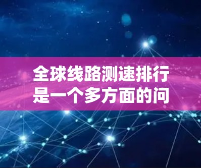 全球线路测速排行是一个多方面的问题,涵盖了网络架构、技术架构、数据链路层、传输层、网络层等多层网络系统,以及不同的国家和地区。以下是对全球线路测速排行的详细分析 全球线路测速排行是一个多方面的问题,涵盖了网络架构、技术架构、数据链路层、传输层、网络层等多层网络系统,以及不同的国家和地区。以下是对全球线路测速排行的详细分析