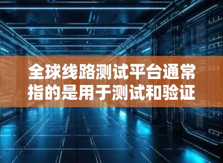 全球线路测试平台通常指的是用于测试和验证全球范围内的通信、光纤、互联网、Wi-Fi等网络基础设施的测试平台。这些平台是全球通信技术的重要组成部分，用于评估网络性能、优化网络结构、验证技术方案等