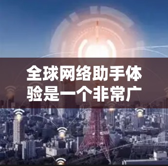 全球网络助手体验是一个非常广泛的话题，具体体验可能因平台、应用或用户个人而异。以下是一些可能的视角和考虑因素
