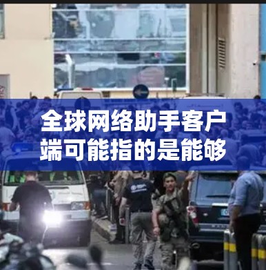 全球网络助手客户端可能指的是能够与全球互联网相连的智能助手设备，这些设备通常通过Wi-Fi、蓝牙或其他无线连接方式与全球网络共享资源。以下是一些可能指的是什么