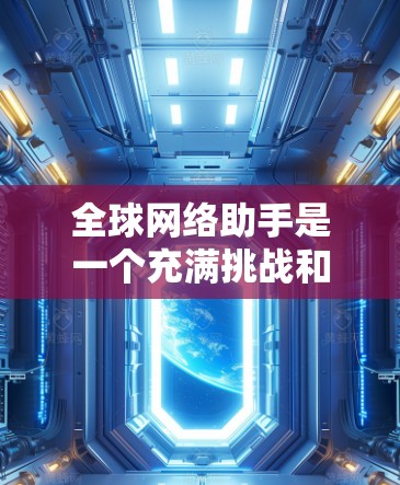 全球网络助手是一个充满挑战和机遇的概念，涉及多个技术领域，如网络通信、多因素认证、数据处理、隐私保护和安全机制等。以下是对该概念的详细分析和总结