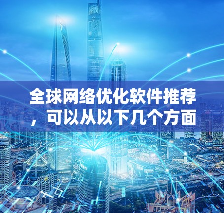 全球网络优化软件推荐,可以从以下几个方面入手,满足不同用户的需求。以下是一些推荐,供您参考 全球网络优化软件推荐,可以从以下几个方面入手,满足不同用户的需求。以下是一些推荐,供您参考