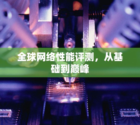 全球网络性能评测,从基础到巅峰 全球网络性能评测,从基础到巅峰