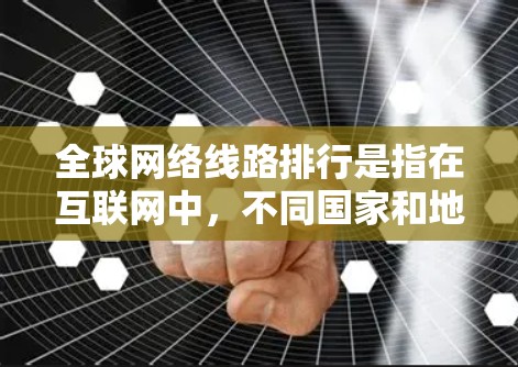全球网络线路排行是指在互联网中，不同国家和地区之间的网络连接最直接、最可靠、最快速的线路。这些线路的排行主要基于以下几个方面
