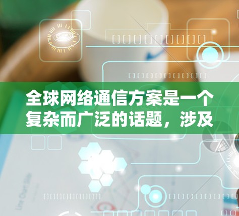 全球网络通信方案是一个复杂而广泛的话题，涉及多个关键领域。以下是对该主题的分步总结，旨在帮助理解全球网络通信的各个方面