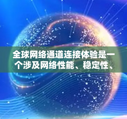 全球网络通道连接体验是一个涉及网络性能、稳定性、安全性等多方面的技术问题。以下是一些关键点，帮助你理解全球网络通道连接体验