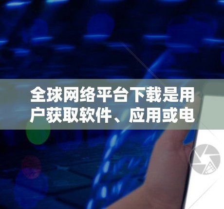 全球网络平台下载是用户获取软件、应用或电子资源的重要方式。以下是对一些主要平台的详细介绍 全球网络平台下载是用户获取软件、应用或电子资源的重要方式。以下是对一些主要平台的详细介绍