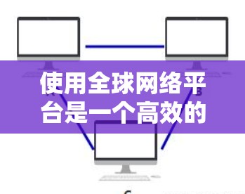 使用全球网络平台是一个高效的学习和交流工具,尤其适合英语学习者。以下是一步步的建议,帮助你顺利使用该平台 使用全球网络平台是一个高效的学习和交流工具,尤其适合英语学习者。以下是一步步的建议,帮助你顺利使用该平台
