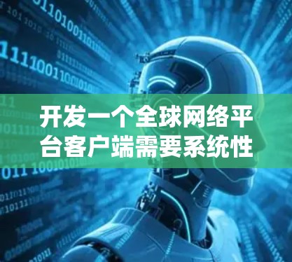 开发一个全球网络平台客户端需要系统性的规划和逐步实现。以下是一个详细的步骤指南，帮助您逐步完成这个项目