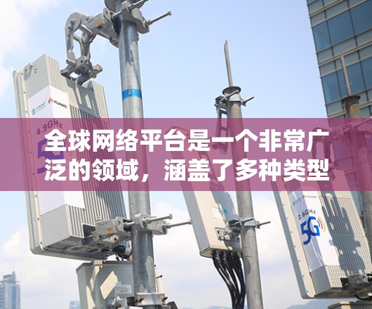 全球网络平台是一个非常广泛的领域,涵盖了多种类型的网络服务和工具。以下是几个全球知名的网络平台和工具,供你参考 全球网络平台是一个非常广泛的领域,涵盖了多种类型的网络服务和工具。以下是几个全球知名的网络平台和工具,供你参考